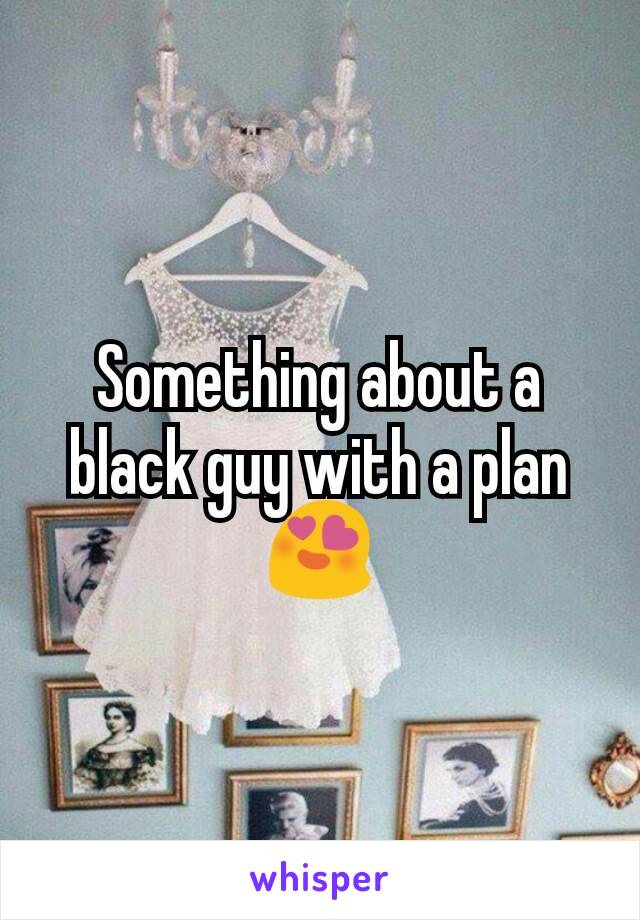 Something about a black guy with a plan ðŸ˜�