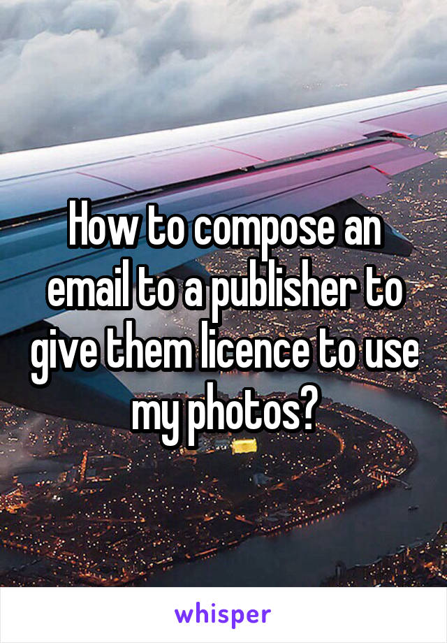 How to compose an email to a publisher to give them licence to use my photos?