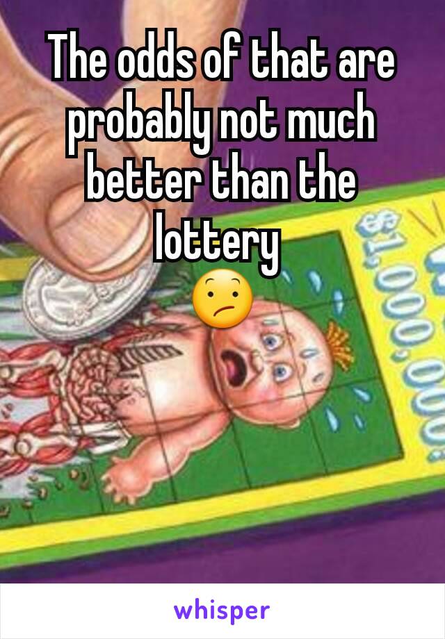 The odds of that are probably not much better than the lottery 
😕
