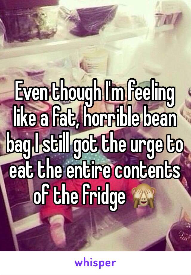 Even though I'm feeling like a fat, horrible bean bag I still got the urge to eat the entire contents of the fridge ðŸ™ˆ