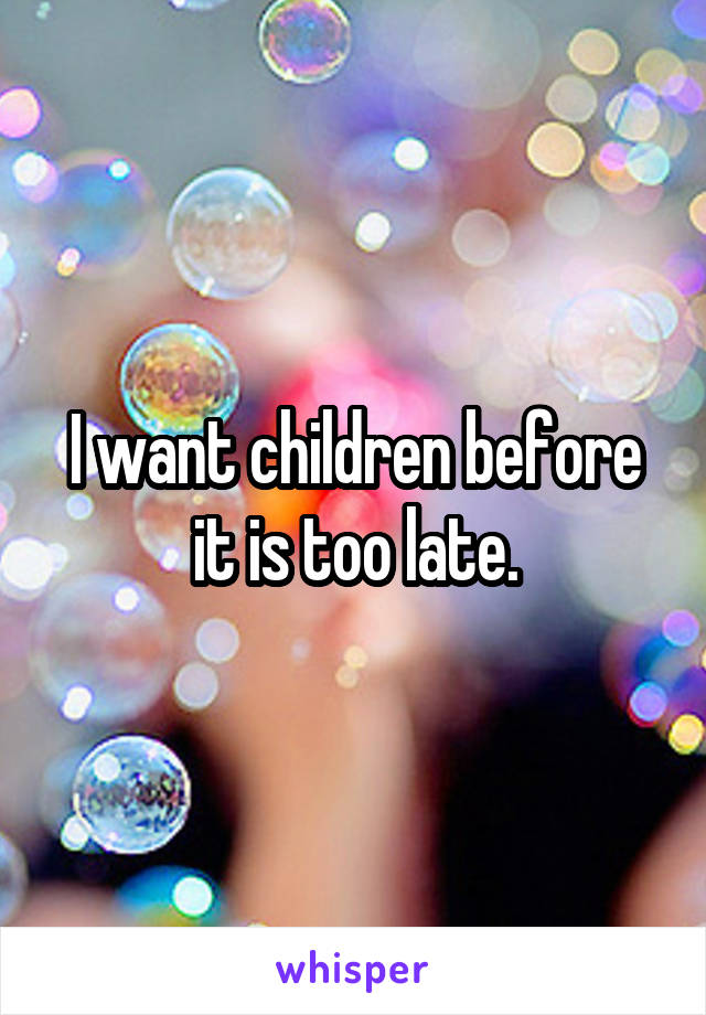I want children before it is too late.