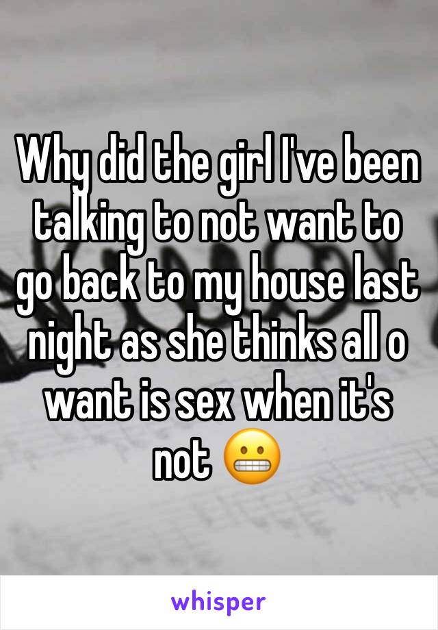 Why did the girl I've been talking to not want to go back to my house last night as she thinks all o want is sex when it's not ðŸ˜¬