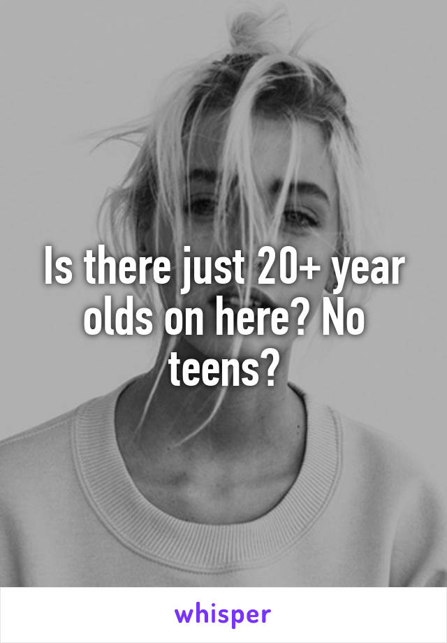Is there just 20+ year olds on here? No teens?