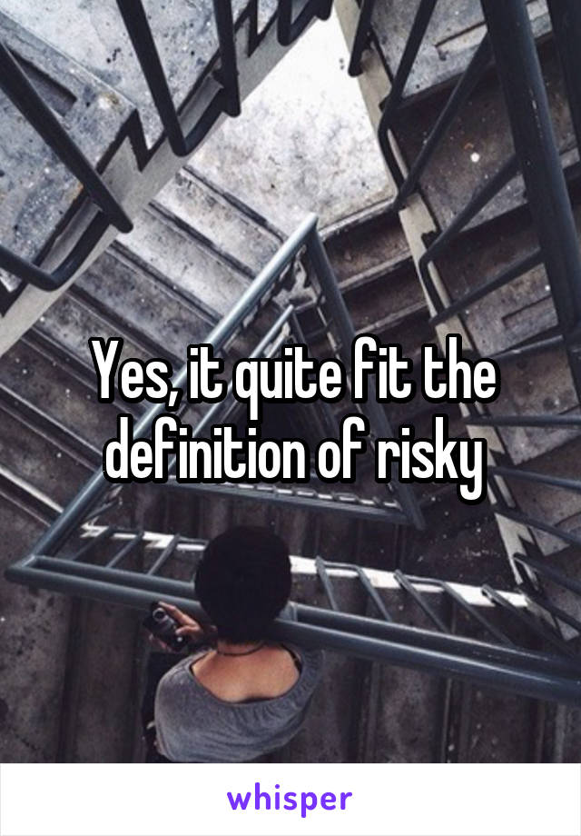 Yes, it quite fit the definition of risky