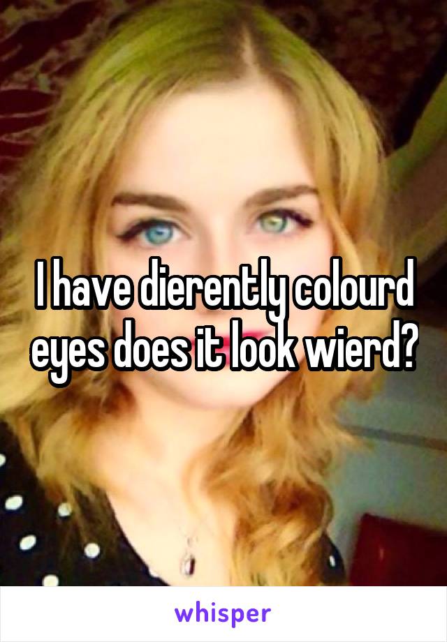 I have dierently colourd eyes does it look wierd?