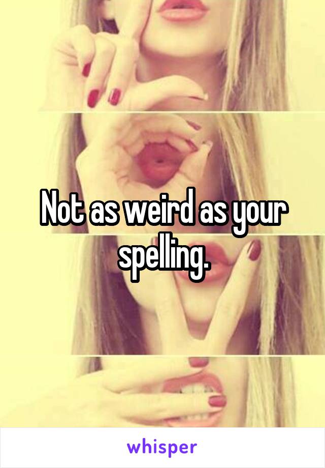 Not as weird as your spelling.