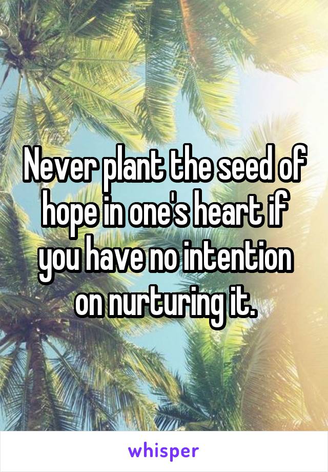 Never plant the seed of hope in one's heart if you have no intention on nurturing it.