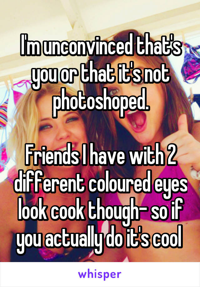 I'm unconvinced that's you or that it's not photoshoped.

Friends I have with 2 different coloured eyes look cook though- so if you actually do it's cool 
