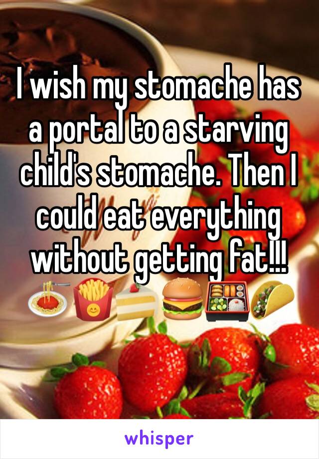 I wish my stomache has a portal to a starving child's stomache. Then I could eat everything without getting fat!!!🍝🍟🍰🍔🍱🌮