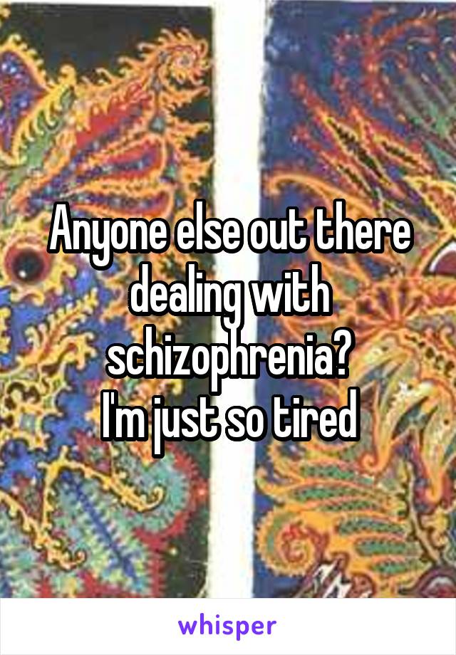 Anyone else out there dealing with schizophrenia?
I'm just so tired