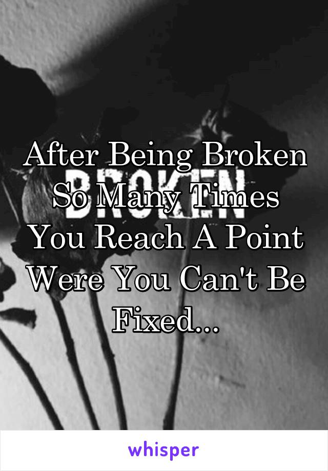 After Being Broken So Many Times You Reach A Point Were You Can't Be Fixed...