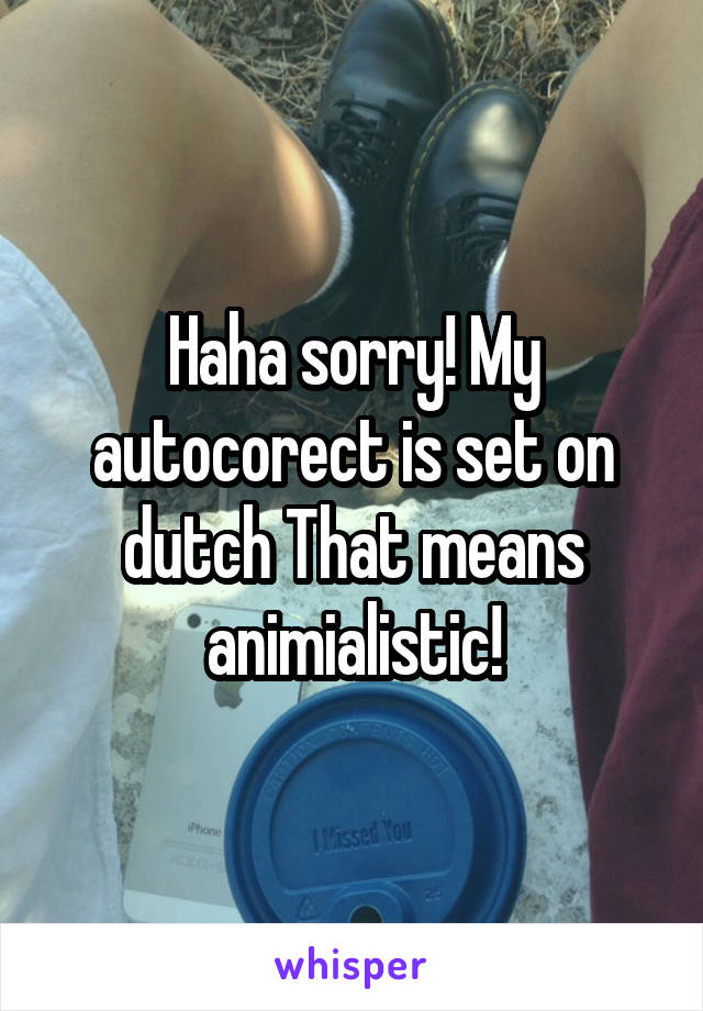 Haha sorry! My autocorect is set on dutch That means animialistic!