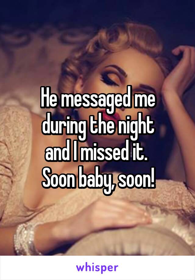 He messaged me
 during the night 
and I missed it. 
Soon baby, soon!
