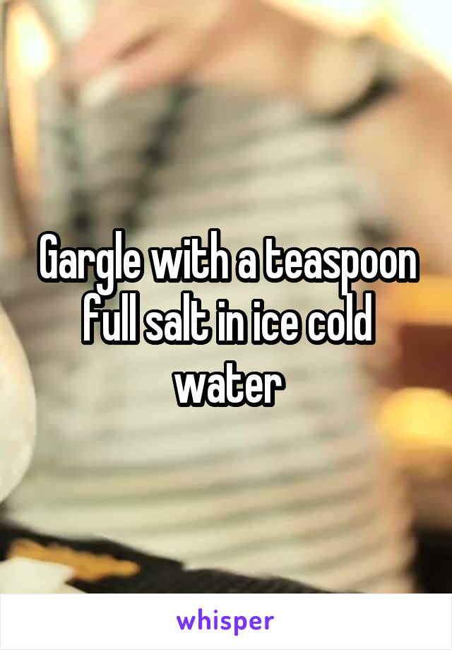 Gargle with a teaspoon full salt in ice cold water