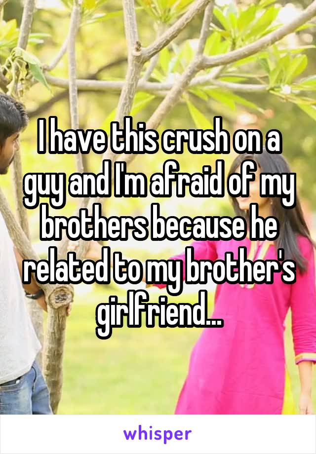 I have this crush on a guy and I'm afraid of my brothers because he related to my brother's girlfriend...