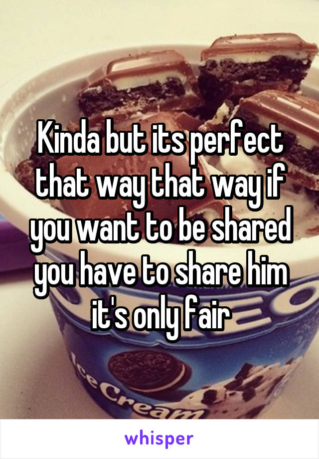 Kinda but its perfect that way that way if you want to be shared you have to share him it's only fair