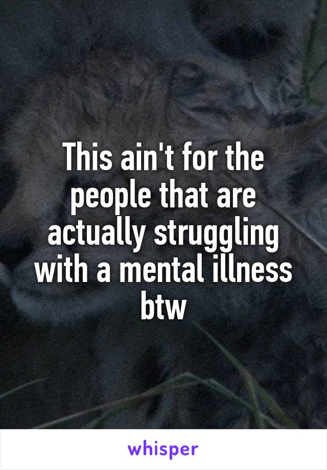This ain't for the people that are actually struggling with a mental illness btw