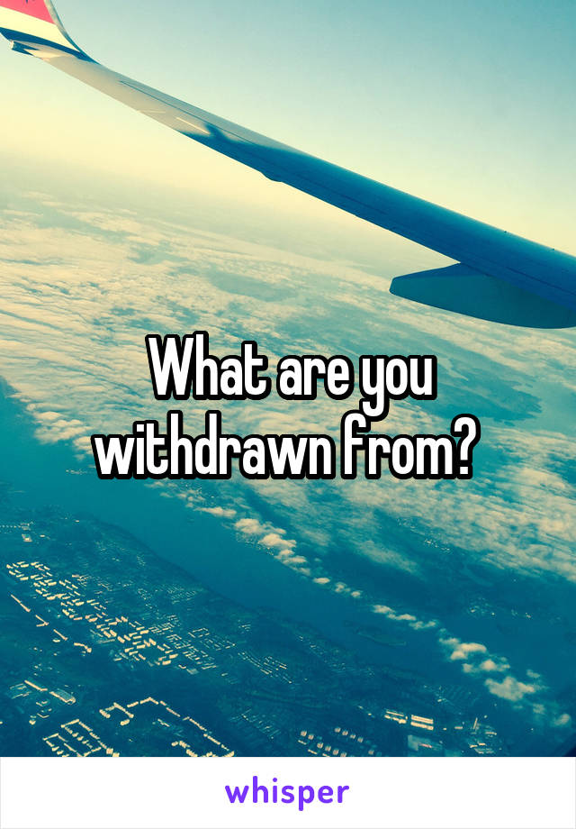 What are you withdrawn from? 