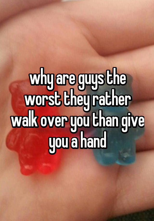 why-are-guys-the-worst-they-rather-walk-over-you-than-give-you-a-hand