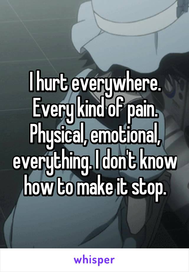I hurt everywhere. Every kind of pain. Physical, emotional, everything. I don't know how to make it stop.