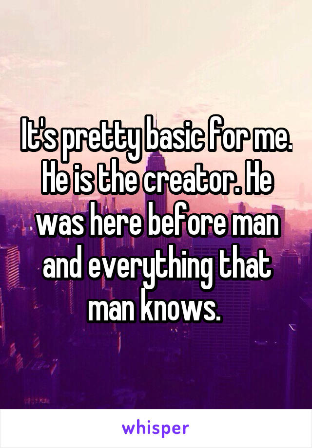 It's pretty basic for me. He is the creator. He was here before man and everything that man knows. 