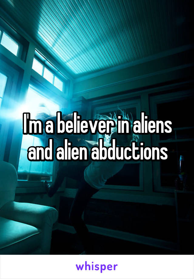 I'm a believer in aliens and alien abductions