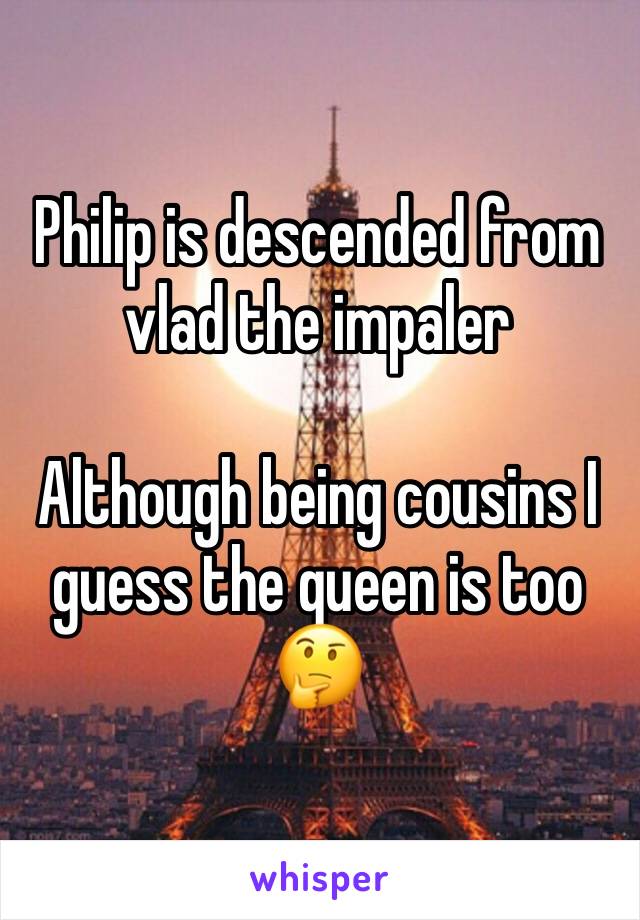 Philip is descended from vlad the impaler

Although being cousins I guess the queen is too
🤔