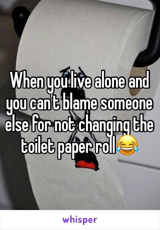 When you live alone and you can't blame someone else for not changing the toilet paper rollðŸ˜‚