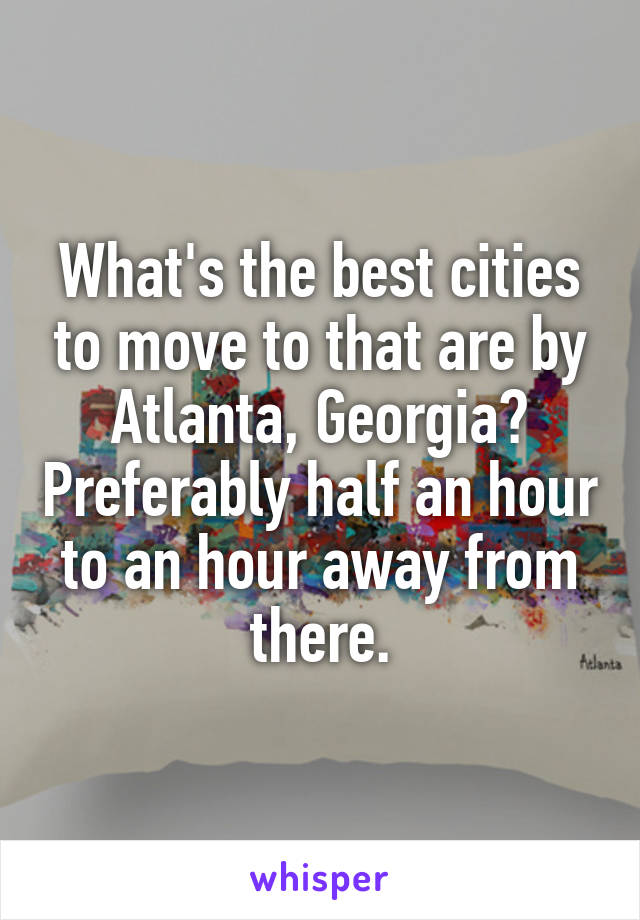 What's the best cities to move to that are by Atlanta, Georgia? Preferably half an hour to an hour away from there.