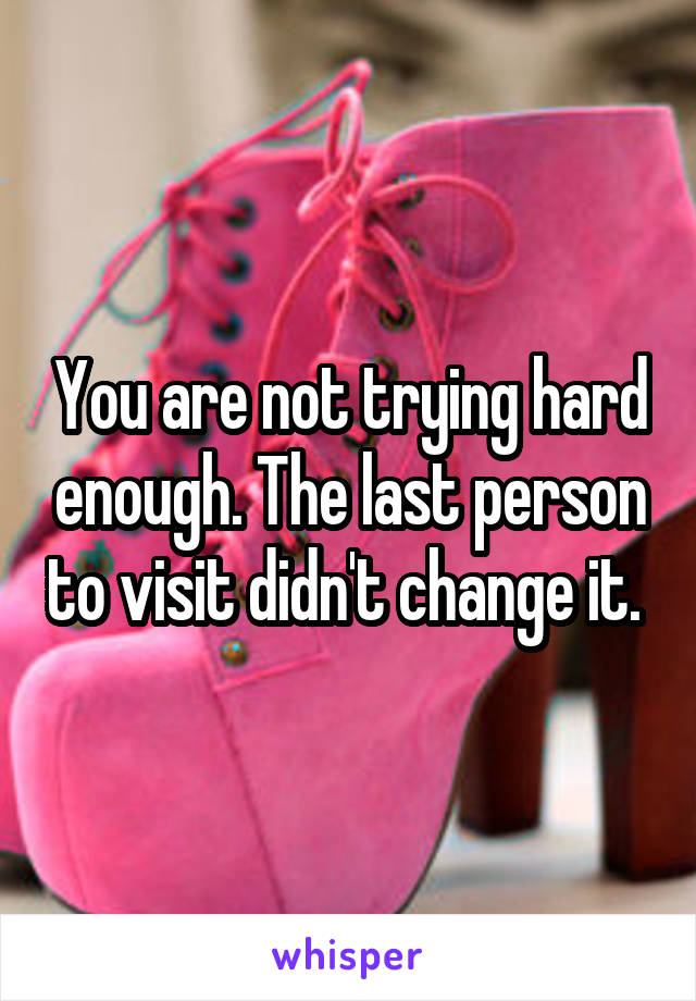 You are not trying hard enough. The last person to visit didn't change it. 
