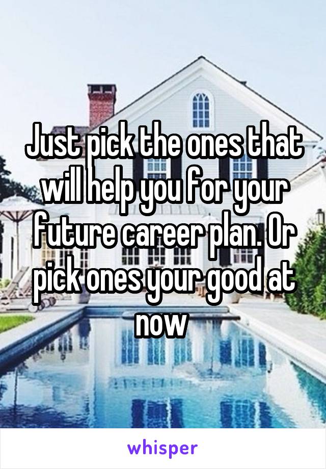 Just pick the ones that will help you for your future career plan. Or pick ones your good at now 
