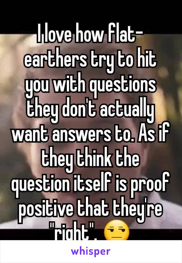 I love how flat-earthers try to hit you with questions they don't actually want answers to. As if they think the question itself is proof positive that they're "right". 😒