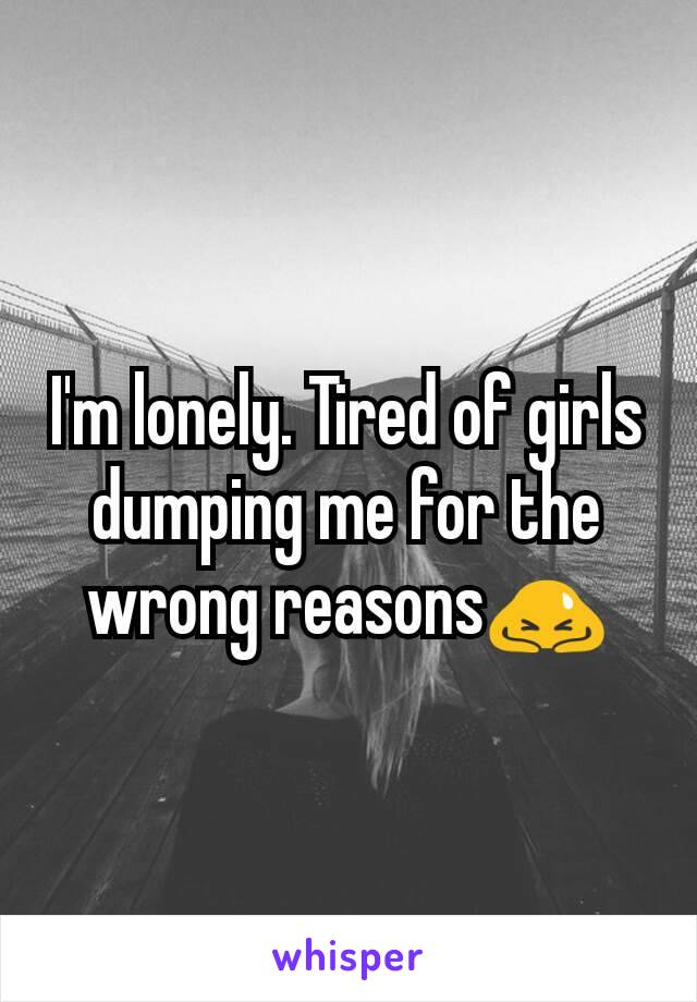 I'm lonely. Tired of girls dumping me for the wrong reasonsðŸ™‡