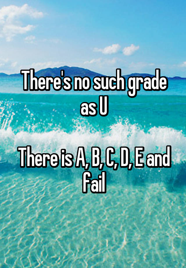 there-s-no-such-grade-as-u-there-is-a-b-c-d-e-and-fail