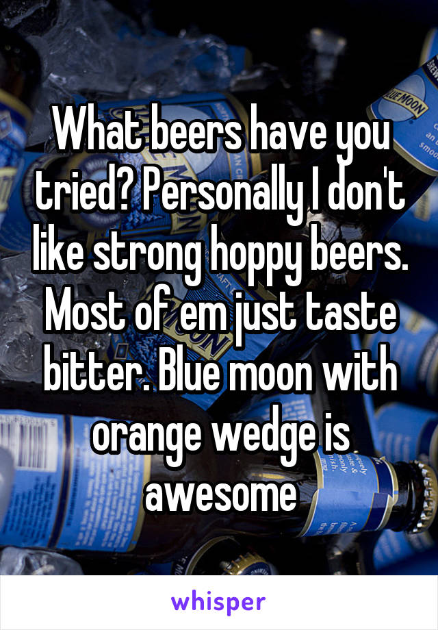 What beers have you tried? Personally I don't like strong hoppy beers. Most of em just taste bitter. Blue moon with orange wedge is awesome