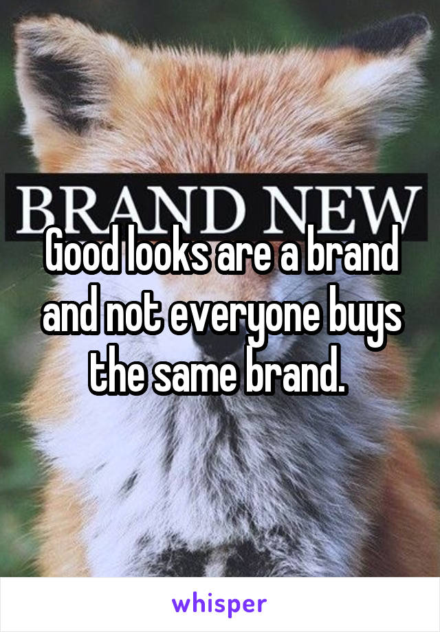 Good looks are a brand and not everyone buys the same brand. 