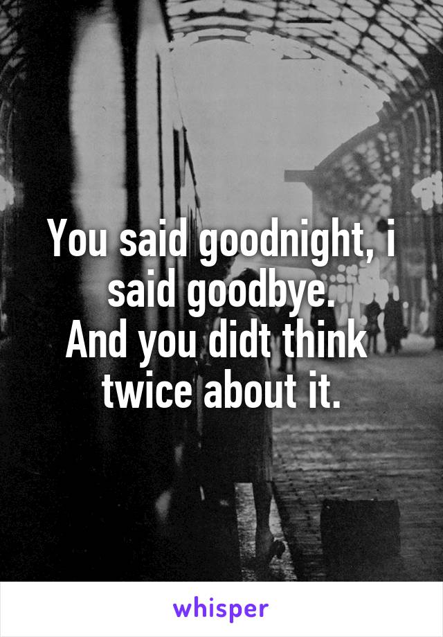 You said goodnight, i said goodbye.
And you didt think  twice about it.