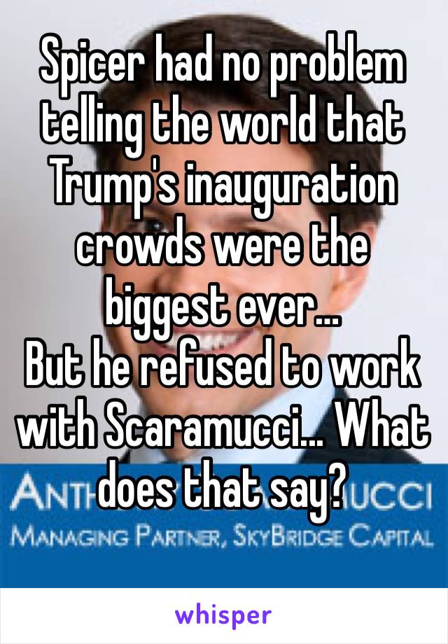 Spicer had no problem telling the world that Trump's inauguration crowds were the biggest ever…
But he refused to work with Scaramucci... What does that say?