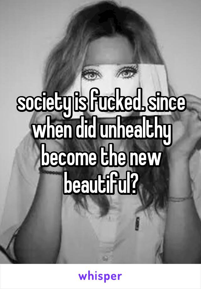 society is fucked. since when did unhealthy become the new beautiful?