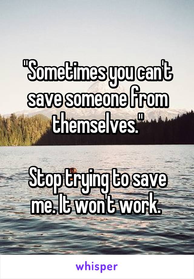 "Sometimes you can't save someone from themselves."

Stop trying to save me. It won't work. 