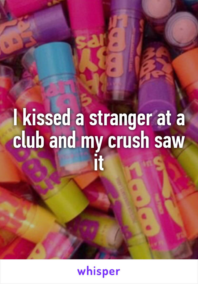I kissed a stranger at a club and my crush saw it