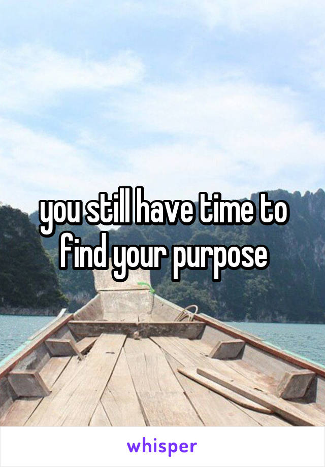 you still have time to find your purpose