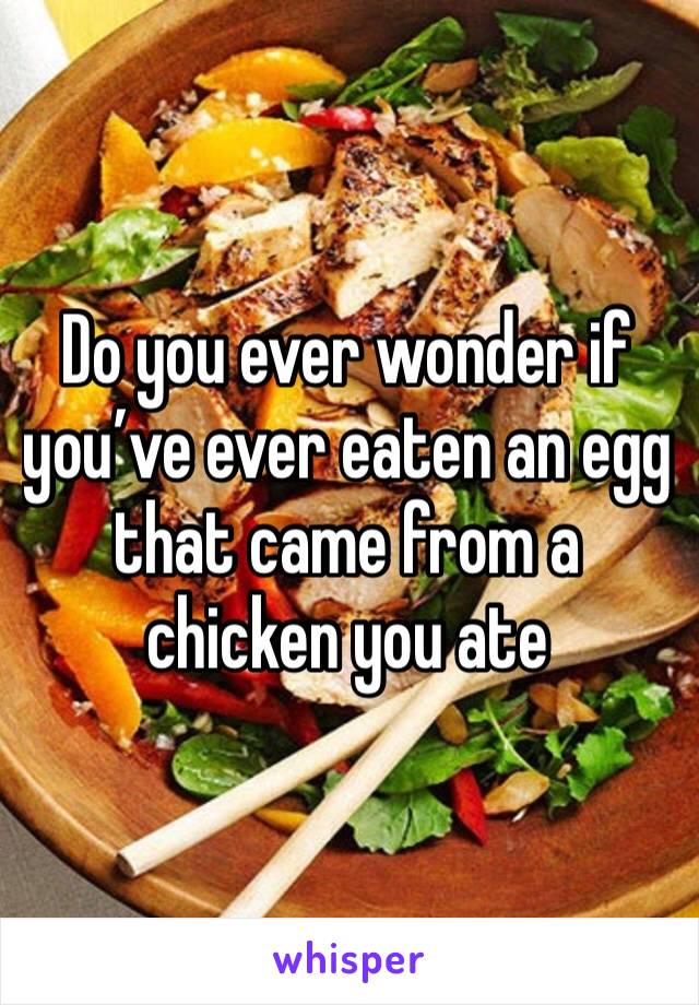 Do you ever wonder if you’ve ever eaten an egg that came from a chicken you ate