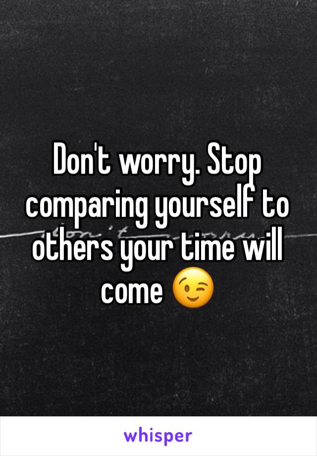 Don't worry. Stop comparing yourself to others your time will come 😉