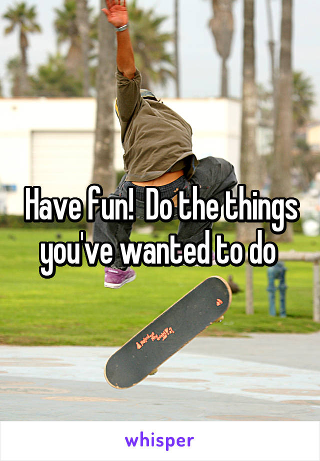 Have fun!  Do the things you've wanted to do 