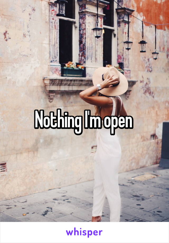 Nothing I'm open 