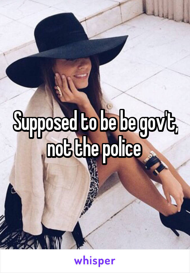 Supposed to be be gov't, not the police 
