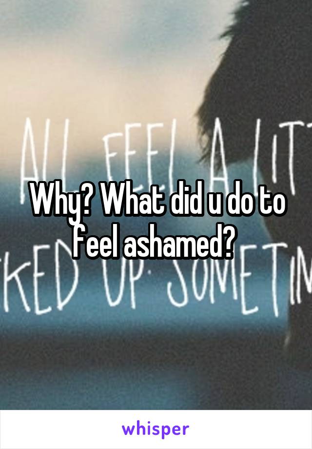 Why? What did u do to feel ashamed? 