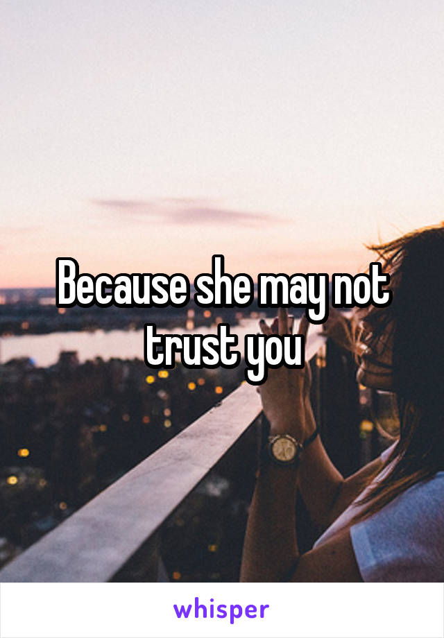 Because she may not trust you