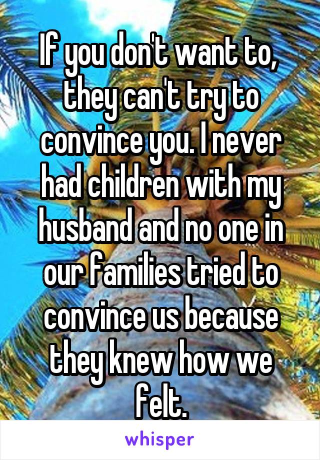 If you don't want to,  they can't try to convince you. I never had children with my husband and no one in our families tried to convince us because they knew how we felt.